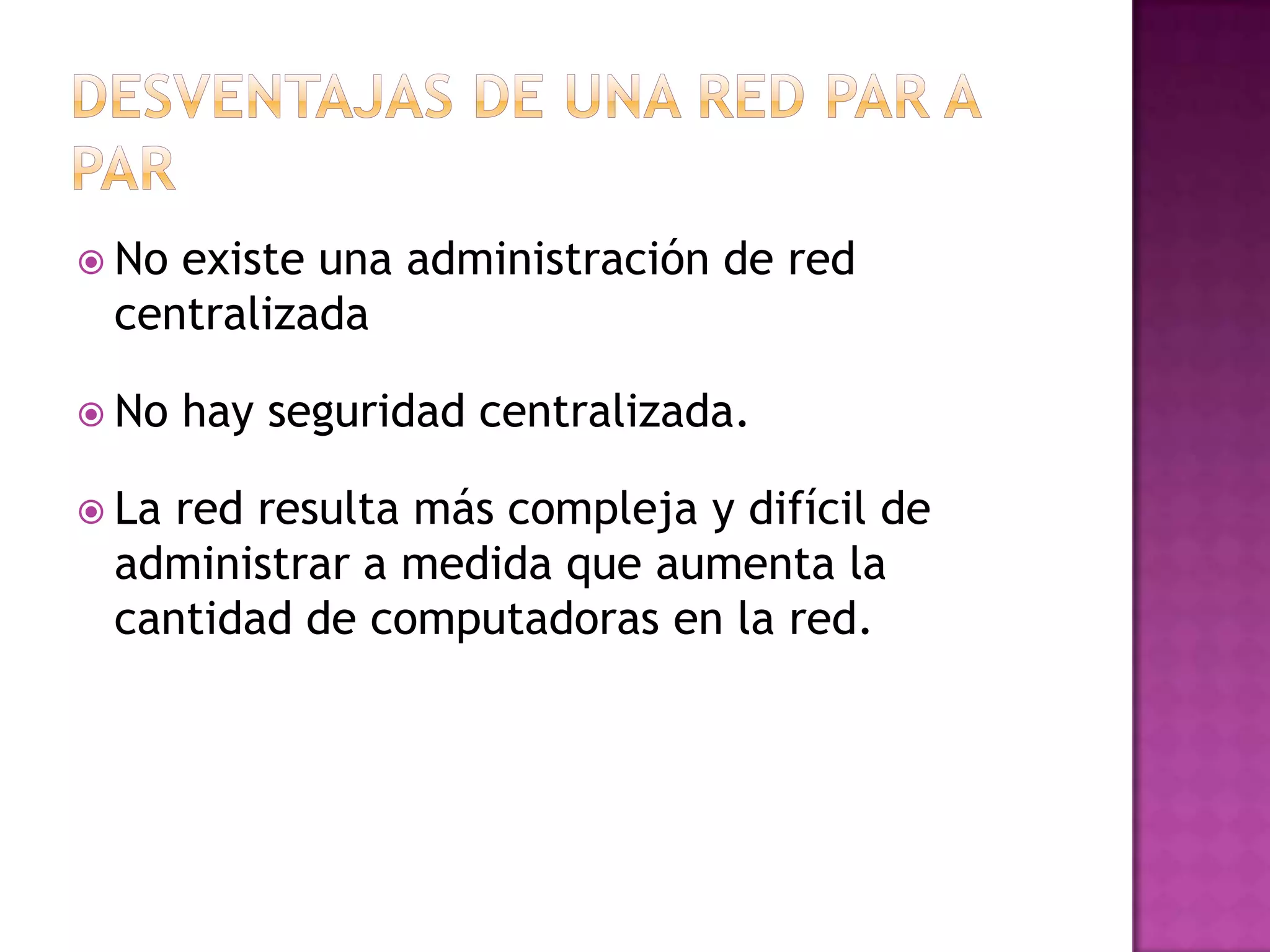  No

existe una administración de red
centralizada

 No

 La

hay seguridad centralizada.

red resulta más compleja y difícil de
administrar a medida que aumenta la
cantidad de computadoras en la red.

 