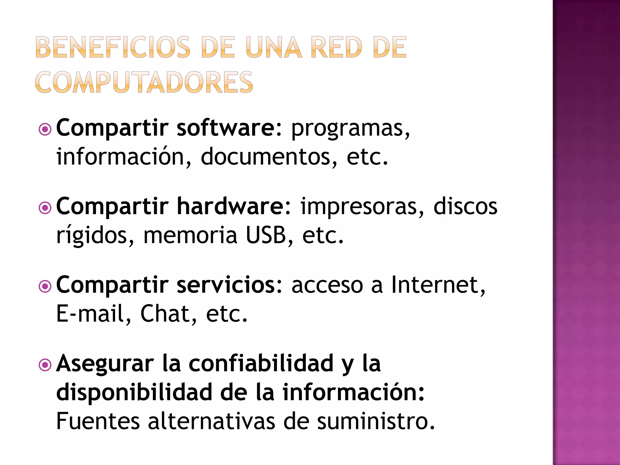  Compartir

software: programas,
información, documentos, etc.

 Compartir

hardware: impresoras, discos
rígidos, memoria USB, etc.

 Compartir

servicios: acceso a Internet,
E-mail, Chat, etc.

 Asegurar

la confiabilidad y la
disponibilidad de la información:
Fuentes alternativas de suministro.

 