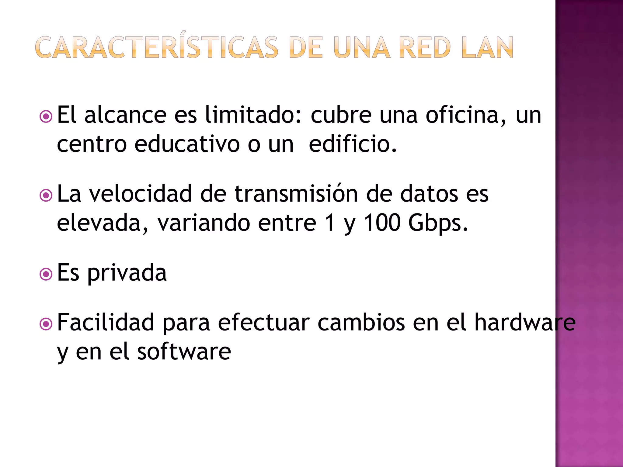  El

alcance es limitado: cubre una oficina, un
centro educativo o un edificio.

 La

velocidad de transmisión de datos es
elevada, variando entre 1 y 100 Gbps.

 Es

privada

 Facilidad

para efectuar cambios en el hardware
y en el software

 
