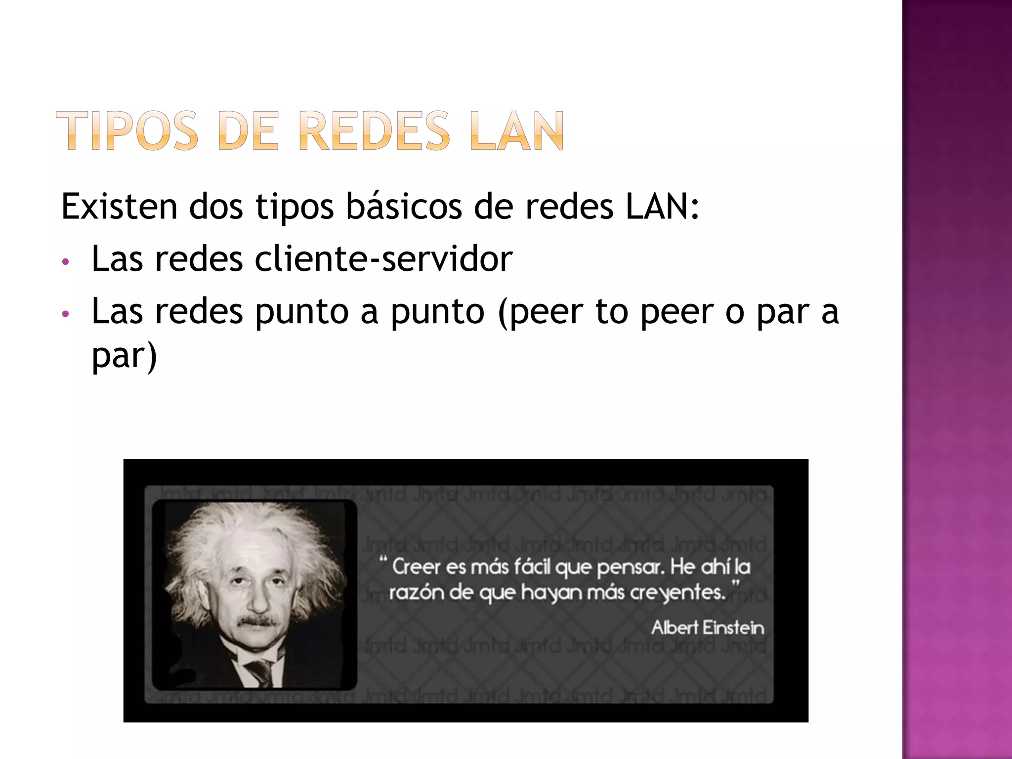 Existen dos tipos básicos de redes LAN:
• Las redes cliente-servidor
• Las redes punto a punto (peer to peer o par a
par)

 