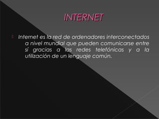 IINNTTEERRNNEETT 
 Internet es la red de ordenadores interconectados 
a nivel mundial que pueden comunicarse entre 
sí gracias a las redes telefónicas y a la 
utilización de un lenguaje común. 
 