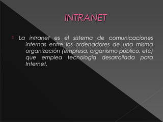 IINNTTRRAANNEETT 
 La intranet es el sistema de comunicaciones 
internas entre los ordenadores de una misma 
organización (empresa, organismo público, etc) 
que emplea tecnología desarrollada para 
Internet. 
 
