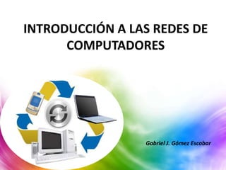 INTRODUCCIÓN A LAS REDES DE 
COMPUTADORES 
Gabriel J. Gómez Escobar 
 