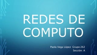 REDES DE
COMPUTO
Paola Vega López Grupo:262
Sección: A
 