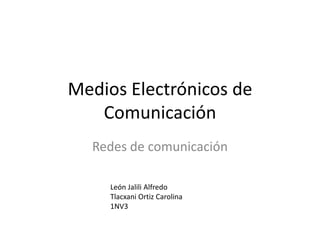 Medios Electrónicos de Comunicación Redes de comunicación León Jalili Alfredo Tlacxani Ortiz Carolina 1NV3 