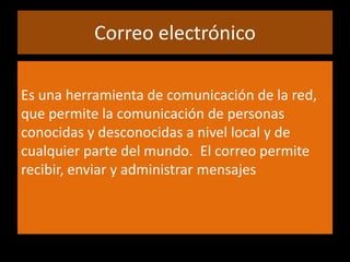 Correo electrónicoEs una herramienta de comunicación de la red, que permite la comunicación de personas conocidas y desconocidas a nivel local y de cualquier parte del mundo.  El correo permite recibir, enviar y administrar mensajes