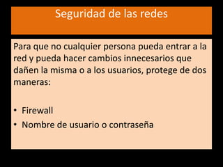 Seguridad de las redesPara que no cualquier persona pueda entrar a la red y pueda hacer cambios innecesarios que dañen la misma o a los usuarios, protege de dos maneras:FirewallNombre de usuario o contraseña
