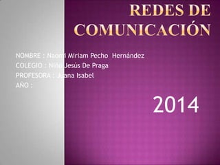 NOMBRE : Naomi Miriam Pecho Hernández
COLEGIO : Niño Jesús De Praga
PROFESORA : Juana Isabel
AÑO :
2014
 