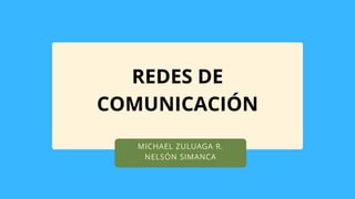 MICHAEL ZULUAGA R.
NELSÓN SIMANCA
REDES DE
COMUNICACIÓN
 