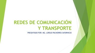REDES DE COMUNICACIÓN
Y TRANSPORTE
PRESENTADO POR: MG. LORGIO PACHERRES SATORNICIO
 