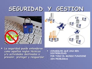 SEGURIDAD Y GESTION La seguridad puede entenderse como aquellas reglas técnicas y/o actividades destinadas a prevenir, proteger y resguardar CONSEGUIR QUE UNA RED DISTRIBUIDAD POR TODO EL MUNDO FUNCIONE SIN PROBLEMAS