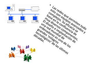 Las redes que permiten todo esto son equipos avanzados y complejos. Su eficacia se basa en la confluencia de muy diversos componentes. El diseño e implantación de una red mundial de ordenadores es uno de los grandes ‘milagros tecnológicos’ de las últimas décadas.