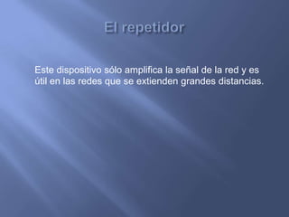 Este dispositivo sólo amplifica la señal de la red y es
útil en las redes que se extienden grandes distancias.
 