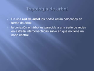    En una red de arbol los nodos están colocados en
    forma de árbol
   la conexión en árbol es parecida a una serie de redes
    en estrella interconectadas salvo en que no tiene un
    nodo central.
 