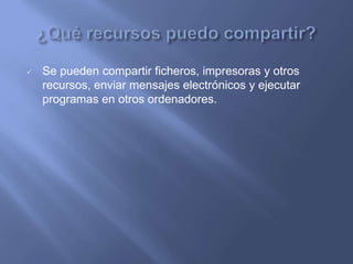    Se pueden compartir ficheros, impresoras y otros
    recursos, enviar mensajes electrónicos y ejecutar
    programas en otros ordenadores.
 