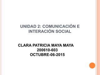 UNIDAD 2: COMUNICACIÓN E
INTERACIÓN SOCIAL
CLARA PATRICIA MAYA MAYA
200610-603
OCTUBRE-06-2015
 