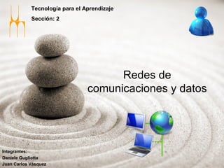 Tecnología para el Aprendizaje
            Sección: 2




                                      Redes de
                                comunicaciones y datos




Integrantes:
Daniele Gugliotta
Juan Carlos Vásquez
 