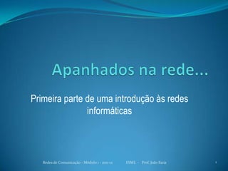 Primeira parte de uma introdução às redes
               informáticas



   Redes de Comunicação - Módulo 1 - 2011-12   ESML - Prof. João Faria   1
 