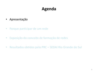 3
• Apresentação
• Porque participar de um rede
• Exposição do conceito de formação de redes
• Resultados obtidos pelo PRC – SEDAI Rio Grande do Sul
Agenda
 
