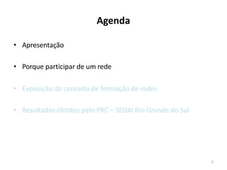 5
• Apresentação
• Porque participar de um rede
• Exposição do conceito de formação de redes
• Resultados obtidos pelo PRC – SEDAI Rio Grande do Sul
Agenda
 