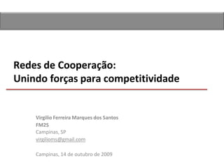 Redes de Cooperação:
Unindo forças para competitividade
Virgilio Ferreira Marques dos Santos
FM2S
Campinas, SP
virgilioms@gmail.com
Campinas, 14 de outubro de 2009
 
