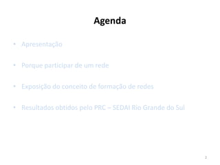 Agenda

• Apresentação

• Porque participar de um rede

• Exposição do conceito de formação de redes

• Resultados obtidos pelo PRC – SEDAI Rio Grande do Sul




                                                          2
 