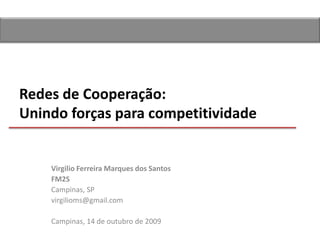 Redes de Cooperação:
Unindo forças para competitividade


    Virgilio Ferreira Marques dos Santos
    FM2S
    Campinas, SP
    virgilioms@gmail.com

    Campinas, 14 de outubro de 2009
 