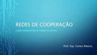 REDES DE COOPERAÇÃO
COMO EMPREENDER DE FORMA COLETIVA.
Prof. Esp. Carlos Ribeiro.
 