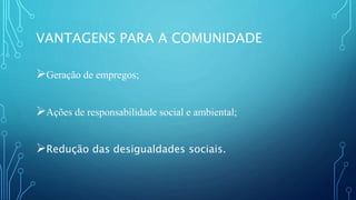 VANTAGENS PARA A COMUNIDADE
Geração de empregos;
Ações de responsabilidade social e ambiental;
Redução das desigualdades sociais.
 