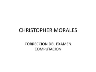 CHRISTOPHER MORALES

 CORRECCION DEL EXAMEN
     COMPUTACION
 