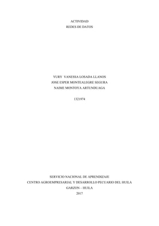 ACTIVIDAD
REDES DE DATOS
YURY VANESSA LOSADA LLANOS
JOSE ESPER MONTEALEGRE SEGURA
NAIME MONTOYA ARTUNDUAGA
1321974
SERVICIO NACIONAL DE APRENDIZAJE
CENTRO AGROEMPRESARIAL Y DESARROLLO PECUARIO DEL HUILA
GARZON – HUILA
2017
 