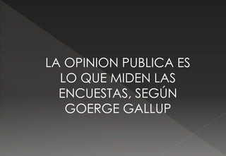 LA OPINION PUBLICA ES
LO QUE MIDEN LAS
ENCUESTAS, SEGÚN
GOERGE GALLUP
 