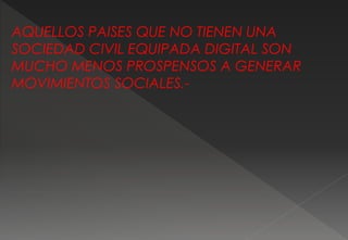 AQUELLOS PAISES QUE NO TIENEN UNA
SOCIEDAD CIVIL EQUIPADA DIGITAL SON
MUCHO MENOS PROSPENSOS A GENERAR
MOVIMIENTOS SOCIALES.-
 