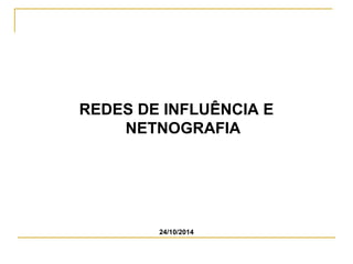 REDES DE INFLUÊNCIA E 
NETNOGRAFIA 
24/10/2014 
 