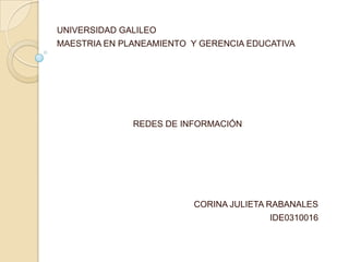 UNIVERSIDAD GALILEO
MAESTRIA EN PLANEAMIENTO Y GERENCIA EDUCATIVA

REDES DE INFORMACIÓN

CORINA JULIETA RABANALES
IDE0310016

 