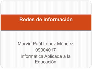 Marvin Paúl López Méndez
09004017
Informática Aplicada a la
Educación
Redes de información
 