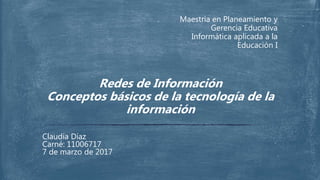Maestría en Planeamiento y
Gerencia Educativa
Informática aplicada a la
Educación I
Claudia Díaz
Carné: 11006717
7 de marzo de 2017
Redes de Información
Conceptos básicos de la tecnología de la
información
 
