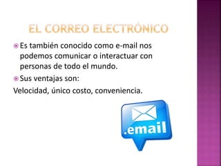  Es también conocido como e-mail nos
podemos comunicar o interactuar con
personas de todo el mundo.
 Sus ventajas son:
Velocidad, único costo, conveniencia.
 