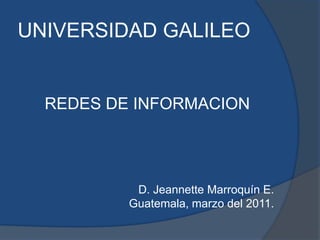 UNIVERSIDAD GALILEO REDES DE INFORMACION D. Jeannette Marroquín E. Guatemala, marzo del 2011. 