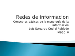 Redes de informacion Conceptos básicos de la tecnología de la información Luis Estuardo Gudiel Robledo I095016 