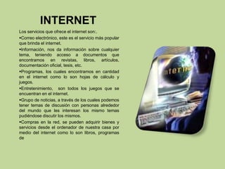 INTERNETLos servicios que ofrece el internet son:.Correo electrónico, este es el servicio más popular que brinda el internet.