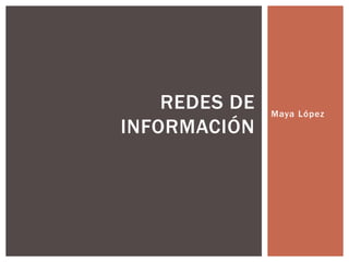 Maya López
REDES DE
INFORMACIÓN
 