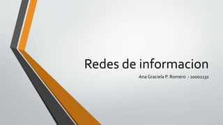 Redes de informacion
Ana Graciela P. Romero - 10002131
 