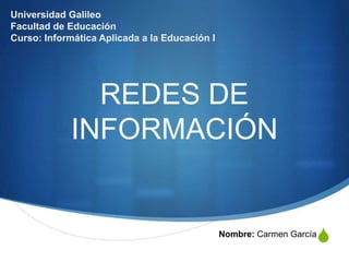 S
REDES DE
INFORMACIÓN
Nombre: Carmen García
Universidad Galileo
Facultad de Educación
Curso: Informática Aplicada a la Educación I
 