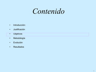 Contenido
•   Introducción:

•   Justificación

•   Objetivos

•   Metodología

•   Evolución

•   Resultados




                                10
 