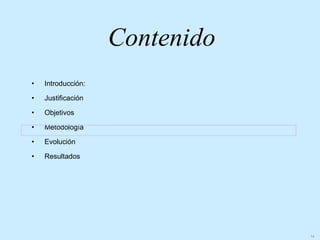 Contenido
•   Introducción:

•   Justificación

•   Objetivos

•   Metodología

•   Evolución

•   Resultados




                                14
 