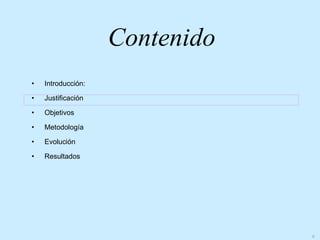 Contenido
•   Introducción:

•   Justificación

•   Objetivos

•   Metodología

•   Evolución

•   Resultados




                                6
 
