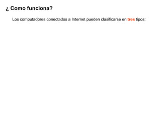 ¿ Como funciona?

  Los computadores conectados a Internet pueden clasificarse en tres tipos:
 