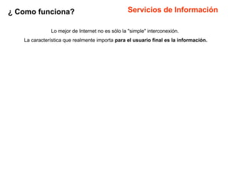 ¿ Como funciona?                                Servicios de Información

              Lo mejor de Internet no es sólo la "simple" interconexión.
   La característica que realmente importa para el usuario final es la información.
 