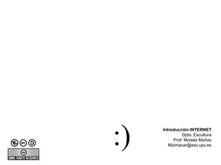 :)   Introducción INTERNET
              Dpto. Escultura
          Prof: Moisés Mañas
        Moimacar@esc.upv.es
 